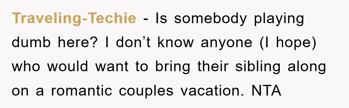 Traveling-Techie − Is somebody playing dumb here? I don’t know anyone (I hope) who would want to bring their sibling along on a romantic couples vacation. NTA