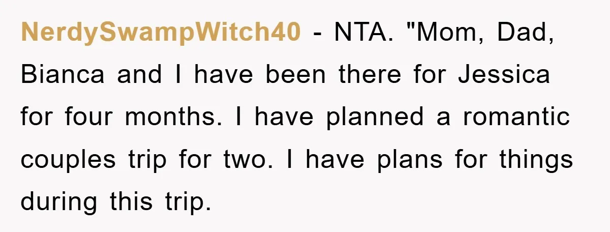NerdySwampWitch40 − NTA. "Mom, Dad, Bianca and I have been there for Jessica for four months. I have planned a romantic couples trip for two. I have plans for things...