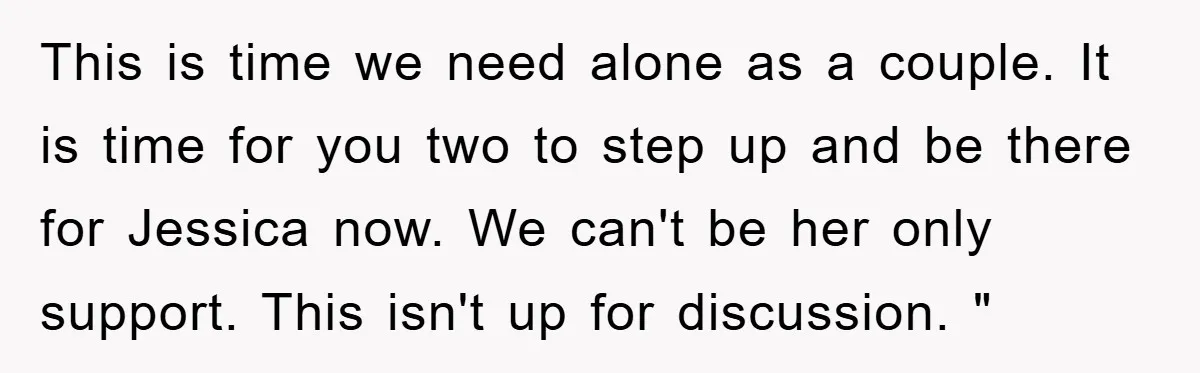This is time we need alone as a couple. It is time for you two to step up and be there for Jessica now. We can't be her only support....