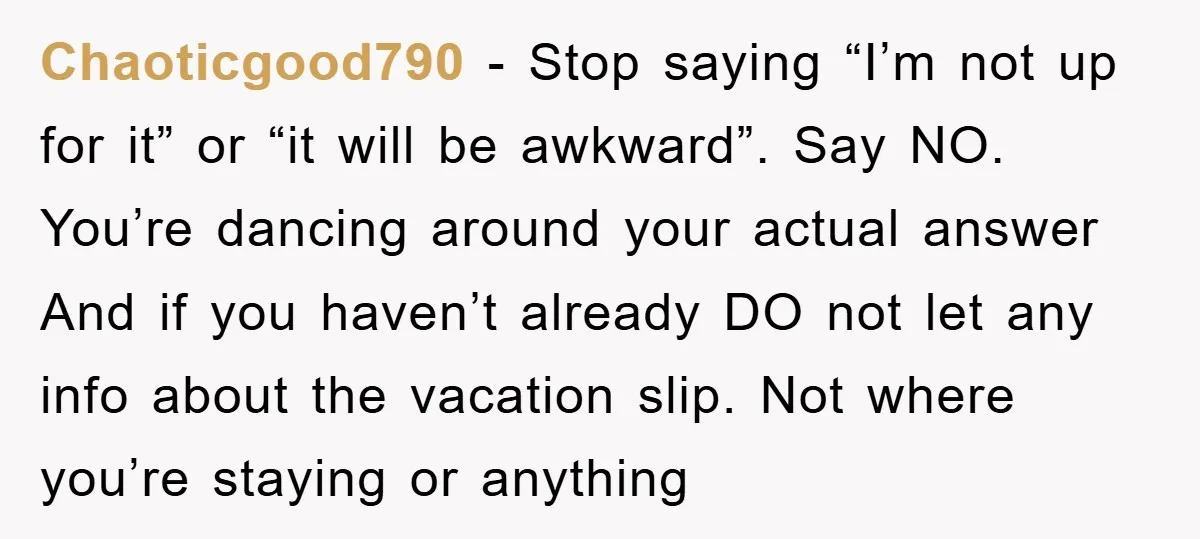 Chaoticgood790 − Stop saying “I’m not up for it” or “it will be awkward”. Say NO. You’re dancing around your actual answer And if you haven’t already DO not let...