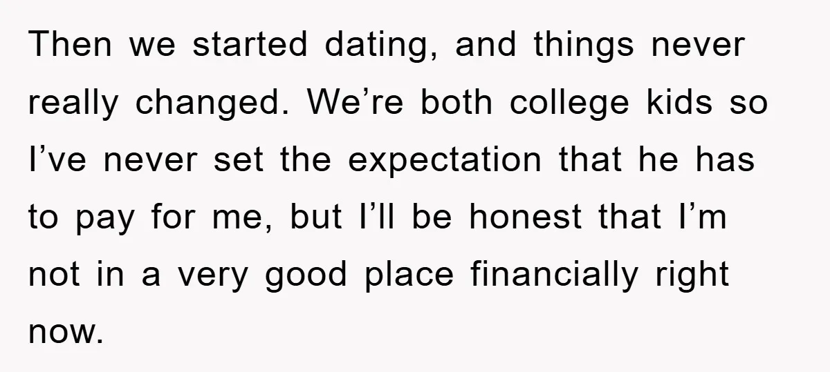 Then we started dating, and things never really changed. We’re both college kids so I’ve never set the expectation that he has to pay for me, but I’ll be honest...