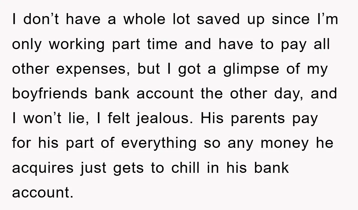 I don’t have a whole lot saved up since I’m only working part time and have to pay all other expenses, but I got a glimpse of my boyfriends bank...