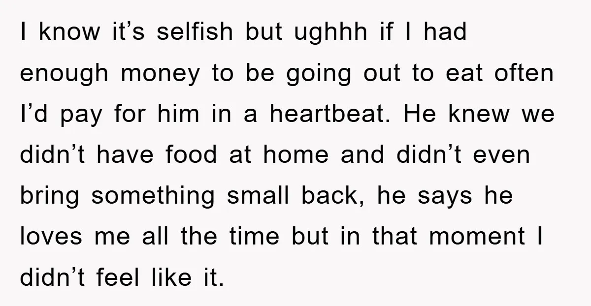 I know it’s selfish but ughhh if I had enough money to be going out to eat often I’d pay for him in a heartbeat. He knew we didn’t have...
