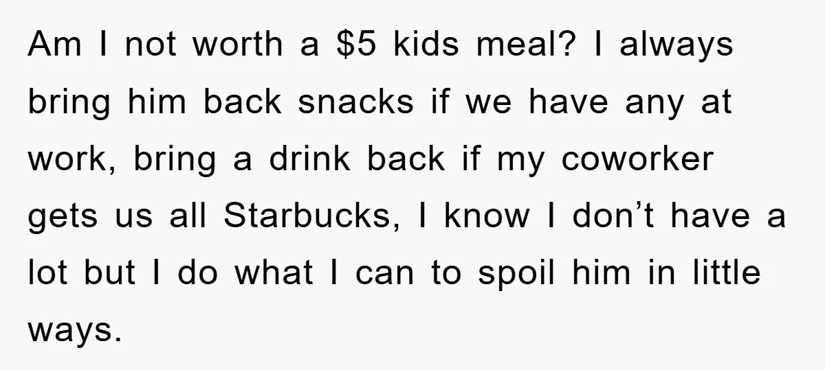 Am I not worth a $5 kids meal? I always bring him back snacks if we have any at work, bring a drink back if my coworker gets us all...