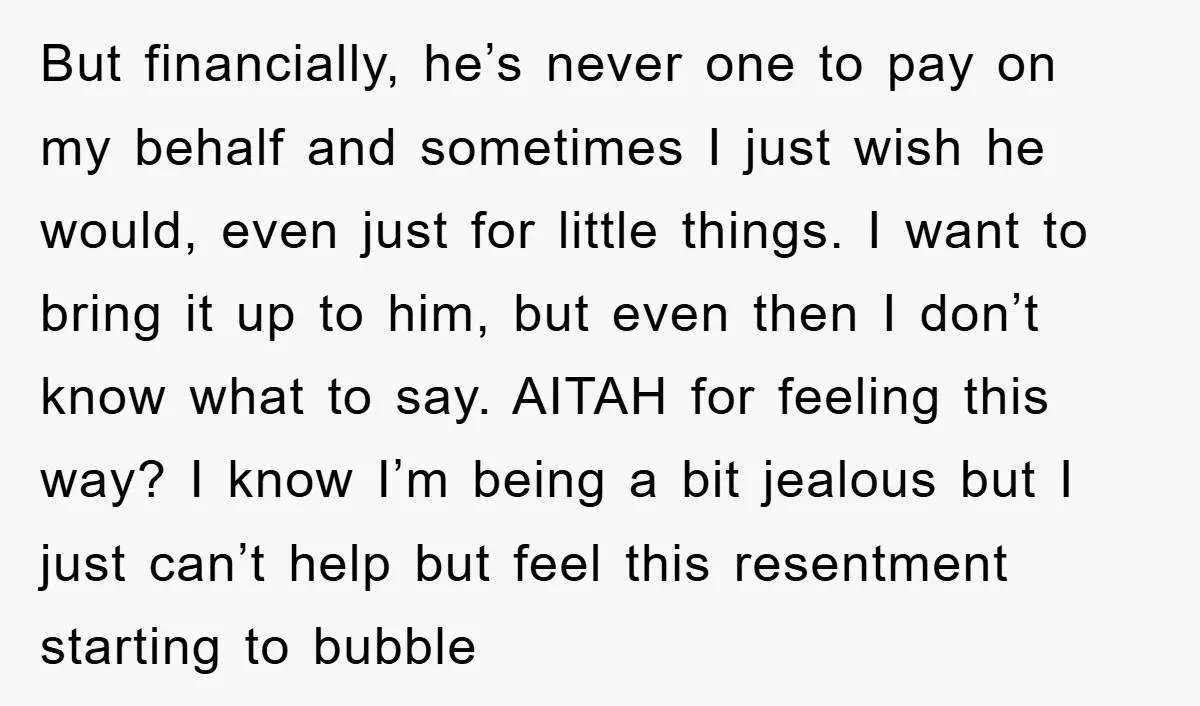 But financially, he’s never one to pay on my behalf and sometimes I just wish he would, even just for little things. I want to bring it up to him,...