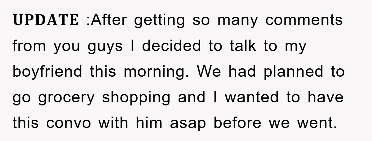 𝐔𝐏𝐃𝐀𝐓𝐄 :After getting so many comments from you guys I decided to talk to my boyfriend this morning. We had planned to go grocery shopping and I wanted to have...