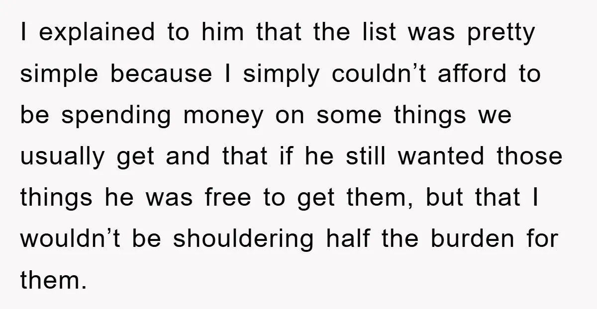 I explained to him that the list was pretty simple because I simply couldn’t afford to be spending money on some things we usually get and that if he still...