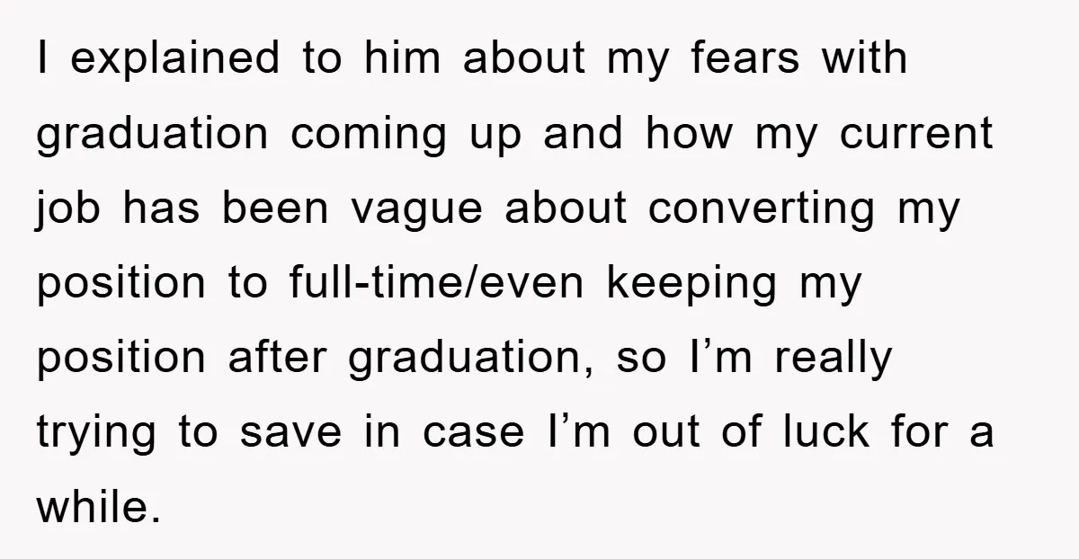 I explained to him about my fears with graduation coming up and how my current job has been vague about converting my position to full-time/even keeping my position after graduation,...