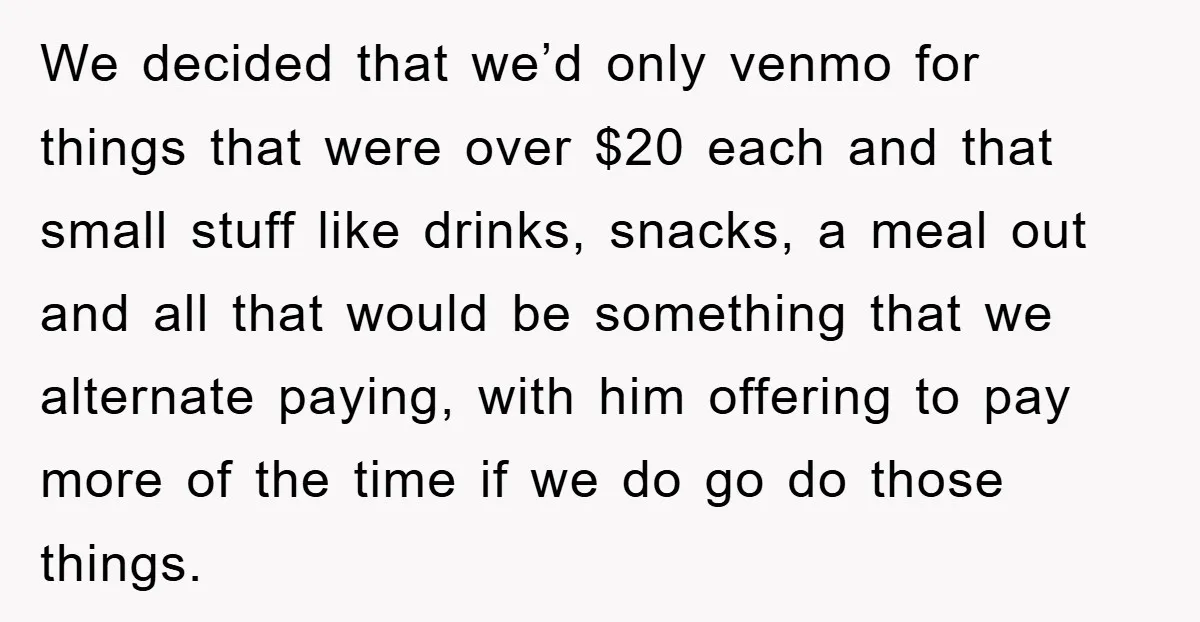 We decided that we’d only venmo for things that were over $20 each and that small stuff like drinks, snacks, a meal out and all that would be something that...