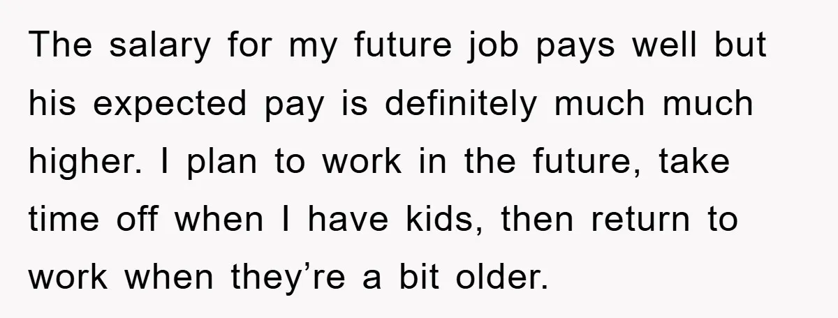 The salary for my future job pays well but his expected pay is definitely much much higher. I plan to work in the future, take time off when I have...