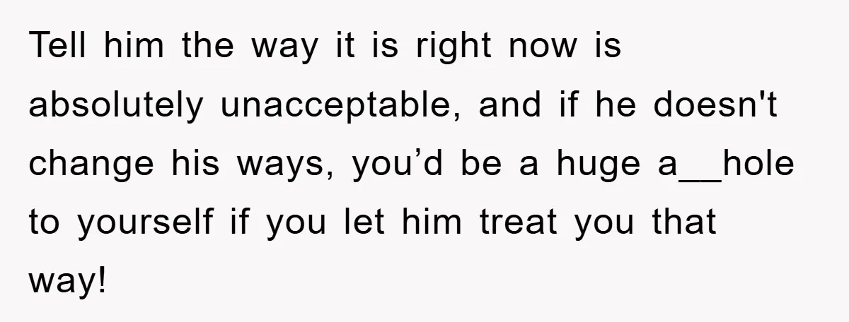 Tell him the way it is right now is absolutely unacceptable, and if he doesn't change his ways, you’d be a huge a__hole to yourself if you let him treat...