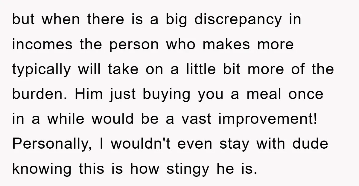 but when there is a big discrepancy in incomes the person who makes more typically will take on a little bit more of the burden. Him just buying you a...