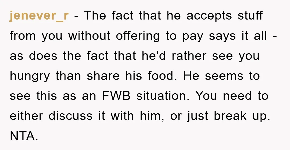 jenever_r − The fact that he accepts stuff from you without offering to pay says it all - as does the fact that he'd rather see you hungry than share...