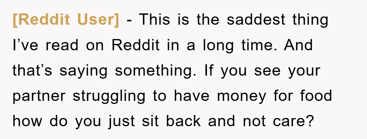 [Reddit User] − This is the saddest thing I’ve read on Reddit in a long time. And that’s saying something. If you see your partner struggling to have money for...
