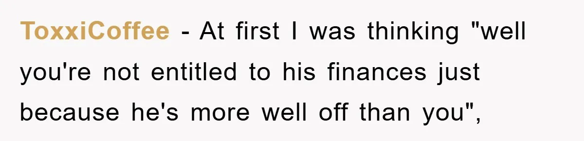 ToxxiCoffee − At first I was thinking "well you're not entitled to his finances just because he's more well off than you",