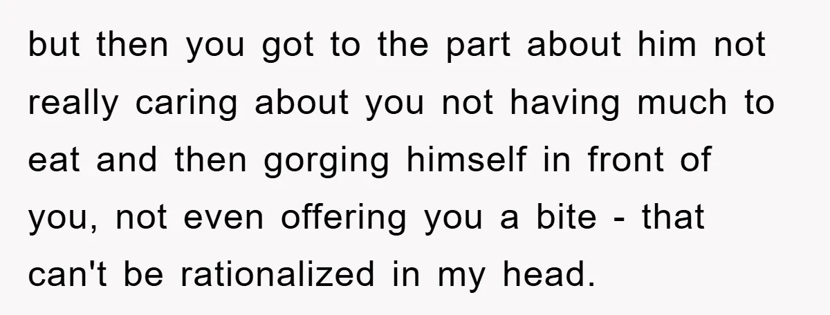 but then you got to the part about him not really caring about you not having much to eat and then gorging himself in front of you, not even offering...