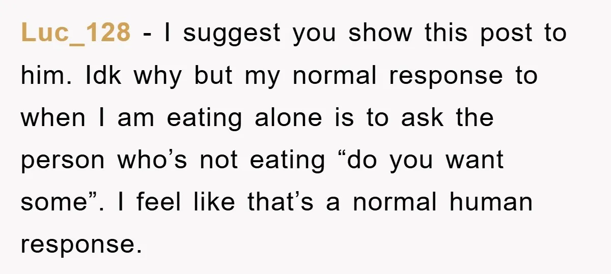 Luc_128 − I suggest you show this post to him. Idk why but my normal response to when I am eating alone is to ask the person who’s not eating...