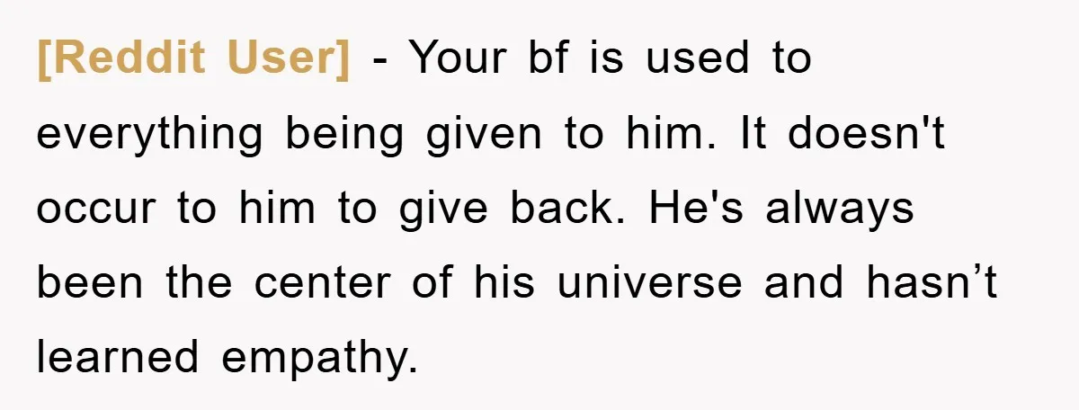 [Reddit User] − Your bf is used to everything being given to him. It doesn't occur to him to give back. He's always been the center of his universe and...