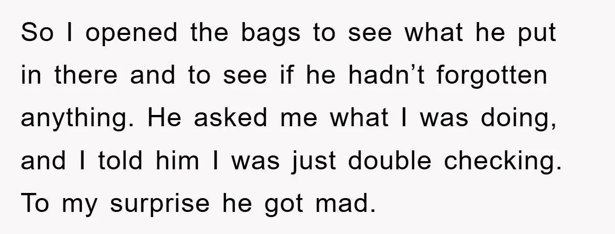 So I opened the bags to see what he put in there and to see if he hadn’t forgotten anything. He asked me what I was doing, and I told...