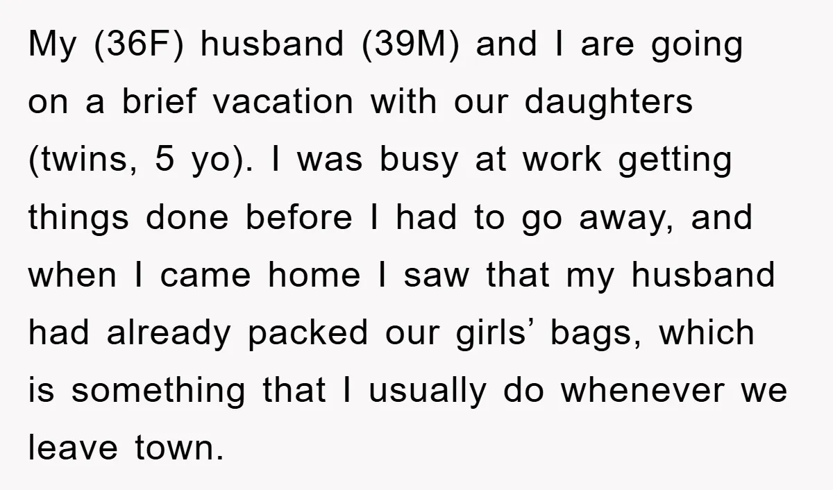 My (36F) husband (39M) and I are going on a brief vacation with our daughters (twins, 5 yo). I was busy at work getting things done before I had to...