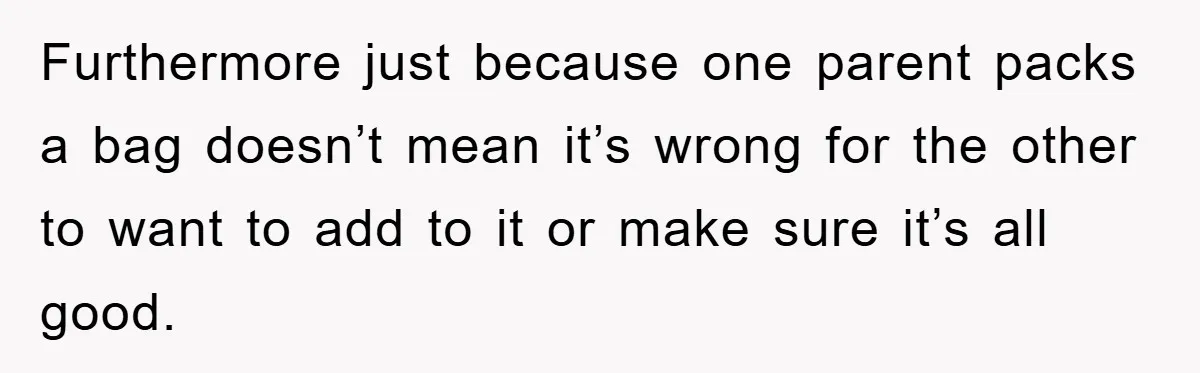 Furthermore just because one parent packs a bag doesn’t mean it’s wrong for the other to want to add to it or make sure it’s all good.