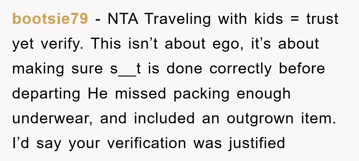 bootsie79 − NTA Traveling with kids = trust yet verify. This isn’t about ego, it’s about making sure s__t is done correctly before departing He missed packing enough underwear, and...