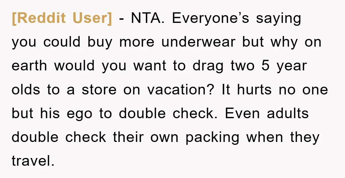 [Reddit User] − NTA. Everyone’s saying you could buy more underwear but why on earth would you want to drag two 5 year olds to a store on vacation? It...