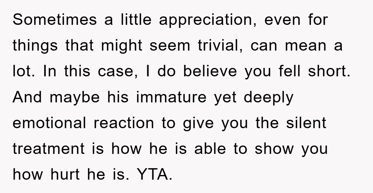 Sometimes a little appreciation, even for things that might seem trivial, can mean a lot. In this case, I do believe you fell short. And maybe his immature yet deeply...