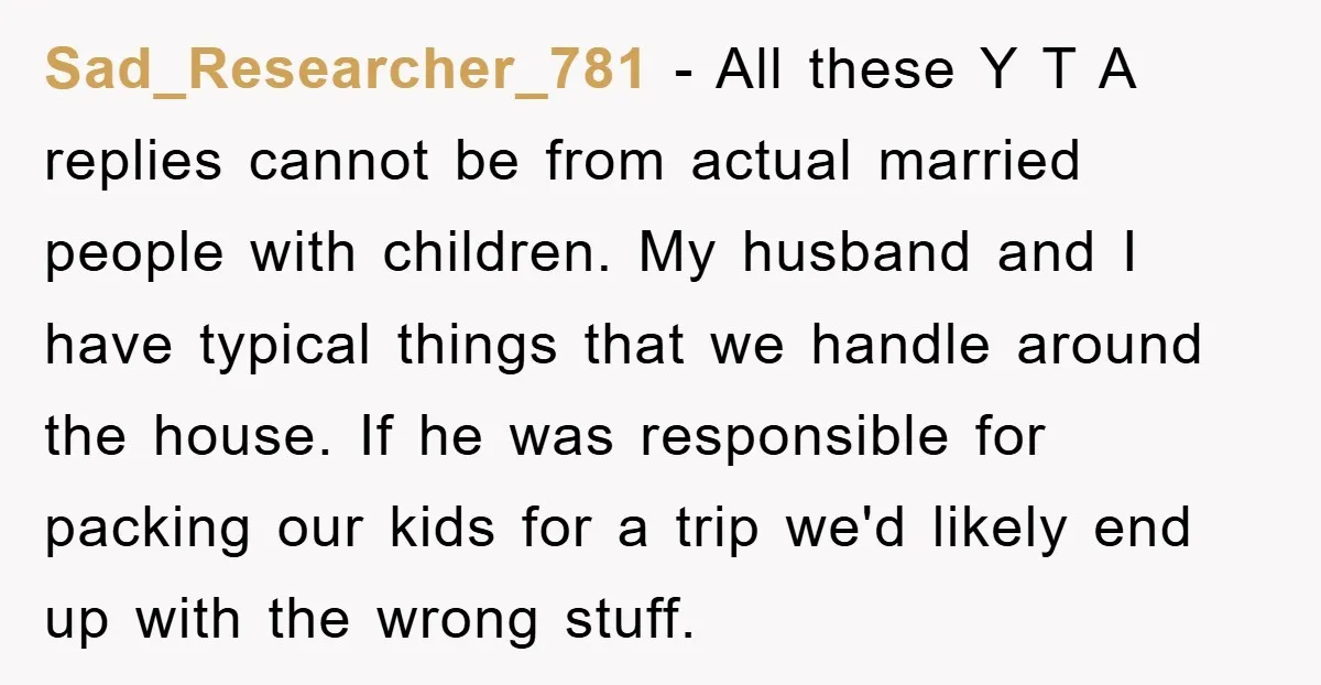 Sad_Researcher_781 − All these Y T A replies cannot be from actual married people with children. My husband and I have typical things that we handle around the house. If...