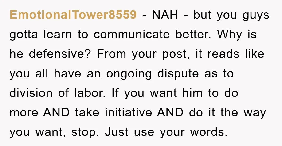 EmotionalTower8559 − NAH - but you guys gotta learn to communicate better. Why is he defensive? From your post, it reads like you all have an ongoing dispute as to...