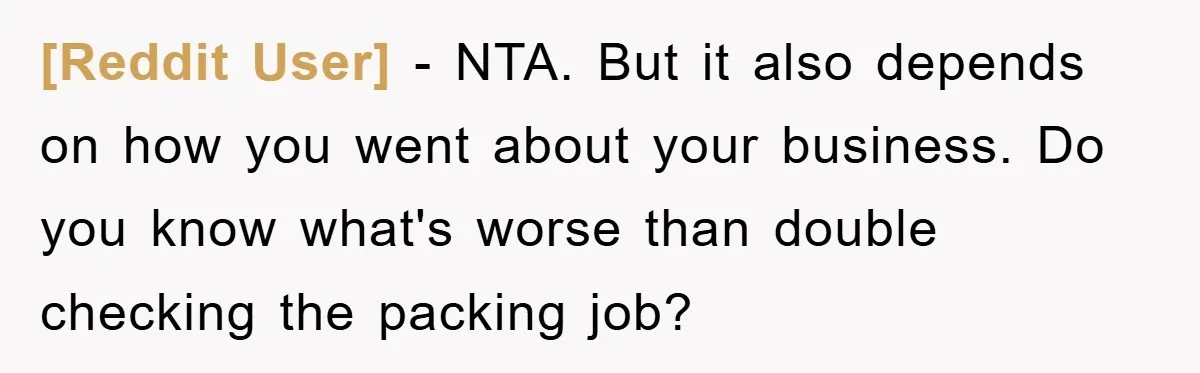 [Reddit User] − NTA. But it also depends on how you went about your business. Do you know what's worse than double checking the packing job?