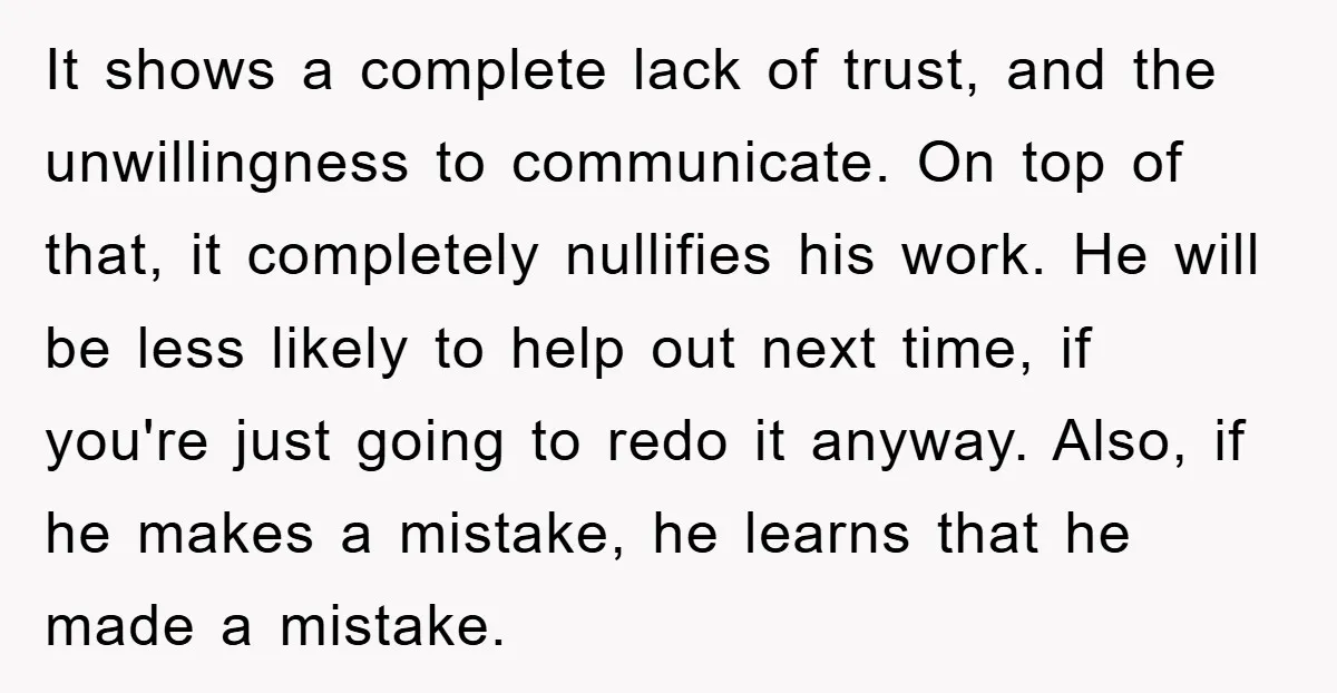 It shows a complete lack of trust, and the unwillingness to communicate. On top of that, it completely nullifies his work. He will be less likely to help out next...
