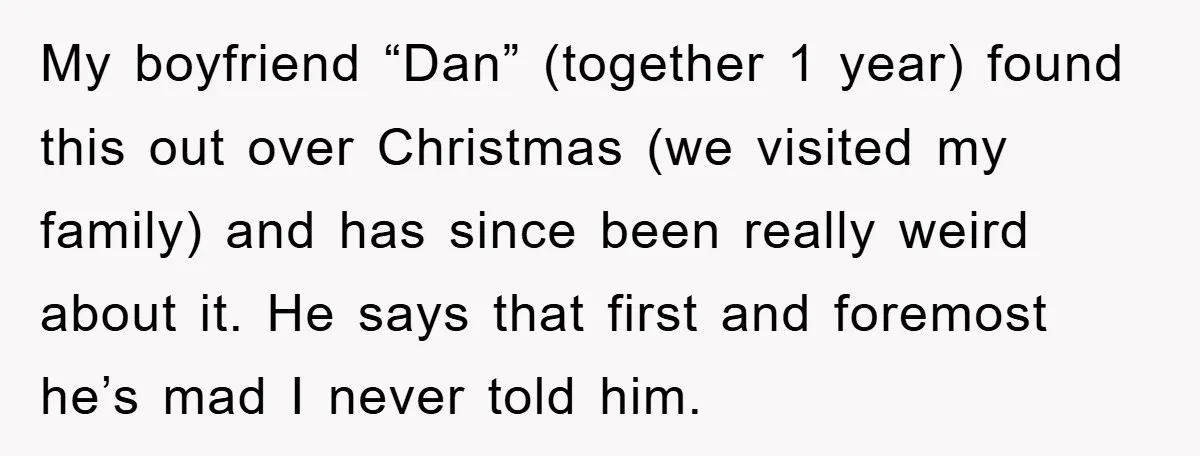 My boyfriend “Dan” (together 1 year) found this out over Christmas (we visited my family) and has since been really weird about it. He says that first and foremost he’s...