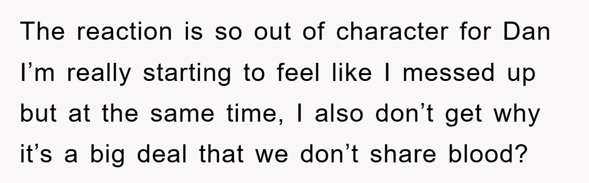 The reaction is so out of character for Dan I’m really starting to feel like I messed up but at the same time, I also don’t get why it’s a...