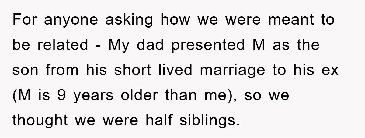 For anyone asking how we were meant to be related - My dad presented M as the son from his short lived marriage to his ex (M is 9 years...