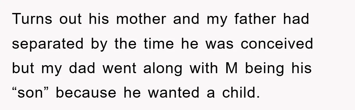 Turns out his mother and my father had separated by the time he was conceived but my dad went along with M being his “son” because he wanted a child.
