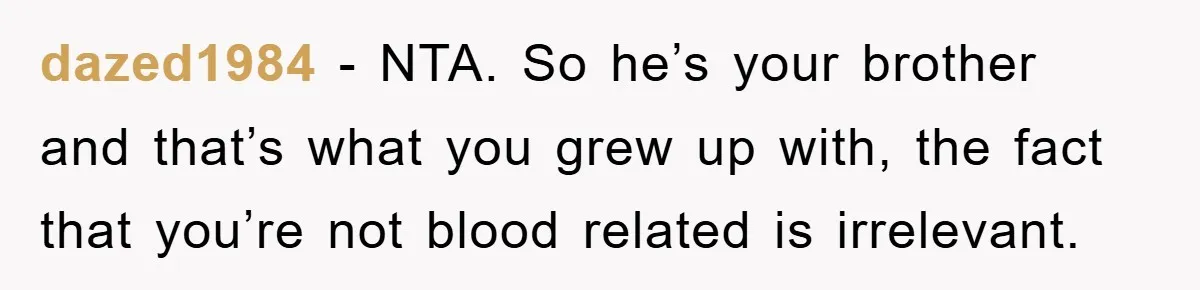dazed1984 − NTA. So he’s your brother and that’s what you grew up with, the fact that you’re not blood related is irrelevant.