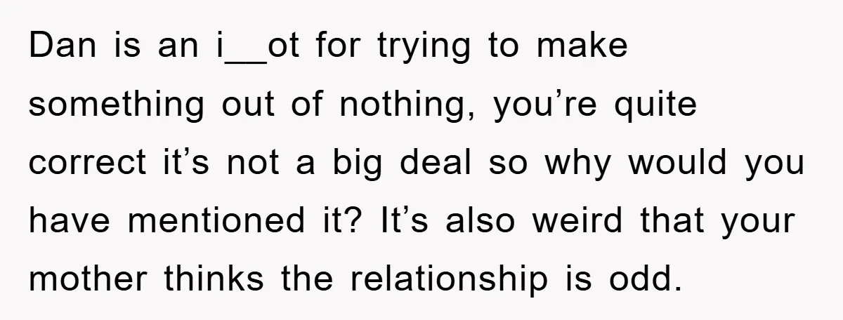 Dan is an i__ot for trying to make something out of nothing, you’re quite correct it’s not a big deal so why would you have mentioned it? It’s also weird...