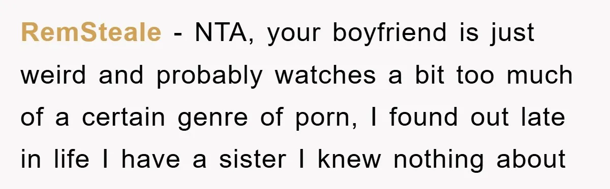 RemSteale − NTA, your boyfriend is just weird and probably watches a bit too much of a certain genre of porn, I found out late in life I have a...