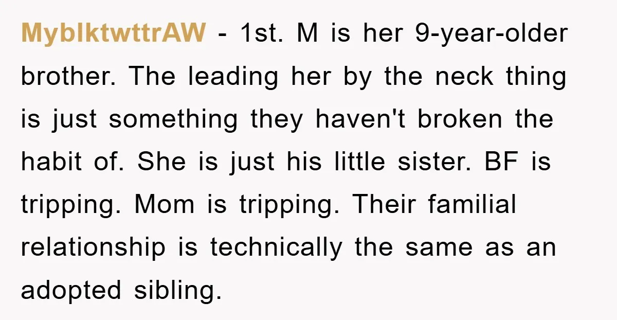 MyblktwttrAW − 1st. M is her 9-year-older brother. The leading her by the neck thing is just something they haven't broken the habit of. She is just his little sister....