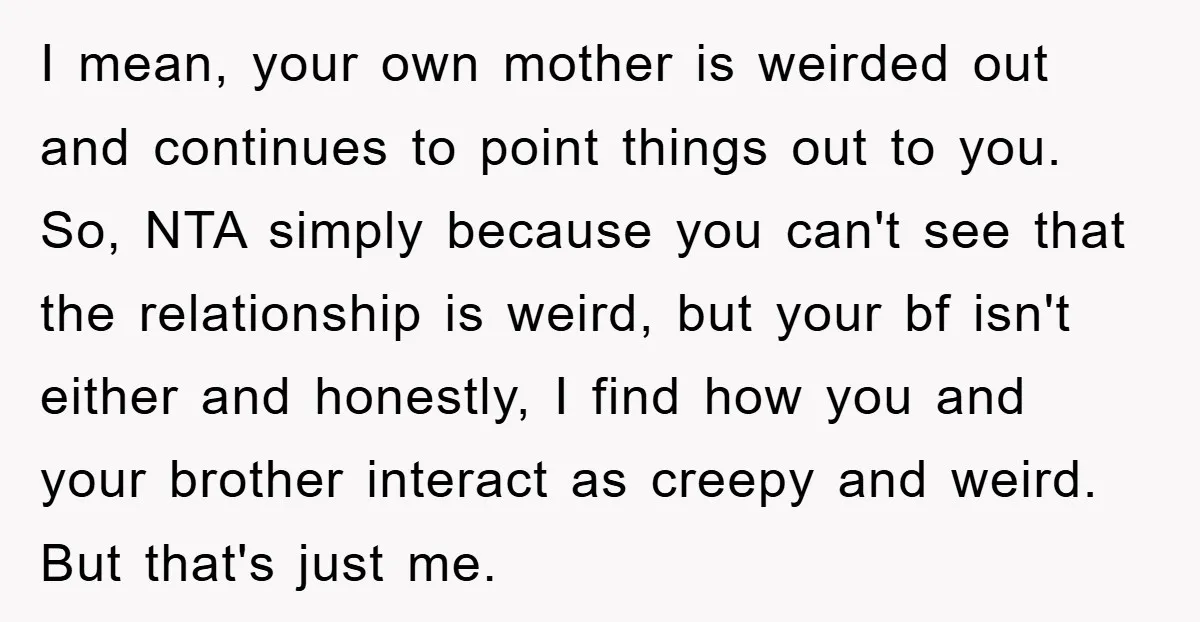 I mean, your own mother is weirded out and continues to point things out to you. So, NTA simply because you can't see that the relationship is weird, but your...
