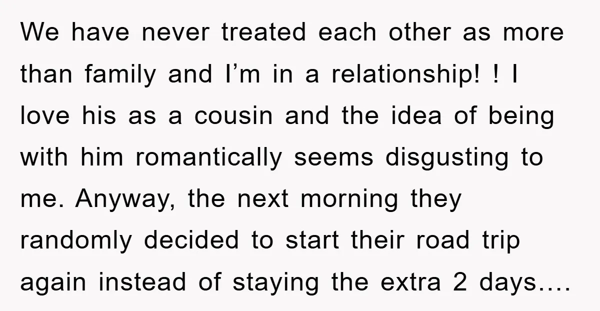 We have never treated each other as more than family and I’m in a relationship! ! I love his as a cousin and the idea of being with him romantically...