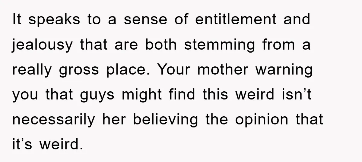 It speaks to a sense of entitlement and jealousy that are both stemming from a really gross place. Your mother warning you that guys might find this weird isn’t necessarily...