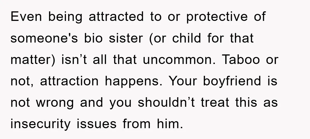 Even being attracted to or protective of someone's bio sister (or child for that matter) isn’t all that uncommon. Taboo or not, attraction happens. Your boyfriend is not wrong and...
