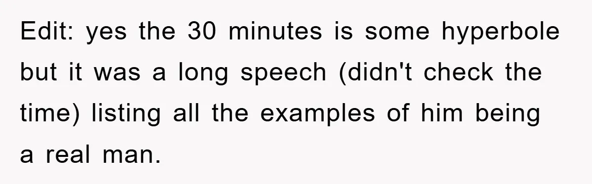 Edit: yes the 30 minutes is some hyperbole but it was a long speech (didn't check the time) listing all the examples of him being a real man.