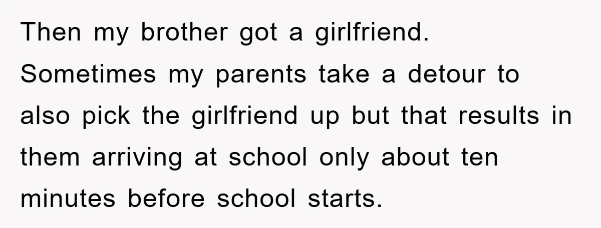 Then my brother got a girlfriend. Sometimes my parents take a detour to also pick the girlfriend up but that results in them arriving at school only about ten minutes...