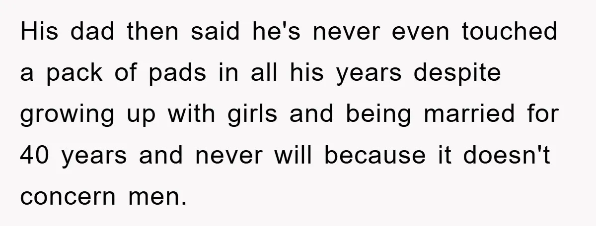 His dad then said he's never even touched a pack of pads in all his years despite growing up with girls and being married for 40 years and never will...