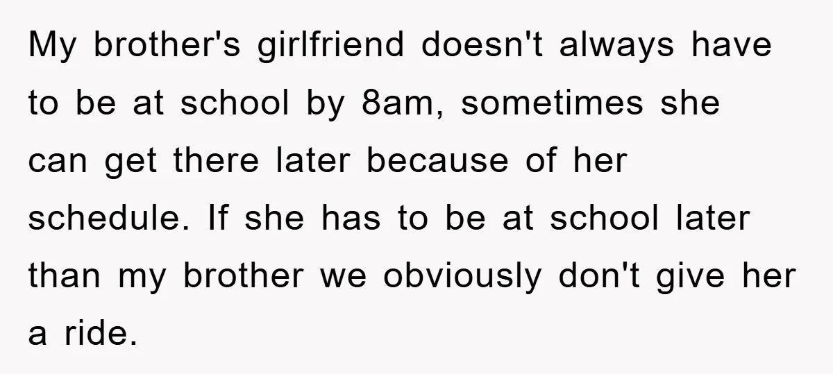 My brother's girlfriend doesn't always have to be at school by 8am, sometimes she can get there later because of her schedule. If she has to be at school later...