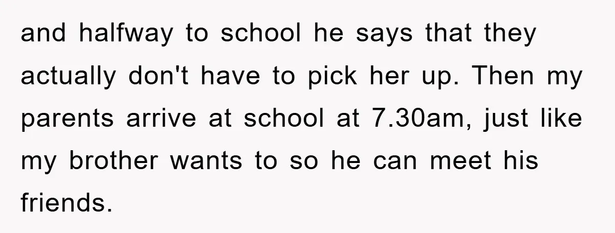 and halfway to school he says that they actually don't have to pick her up. Then my parents arrive at school at 7.30am, just like my brother wants to so...