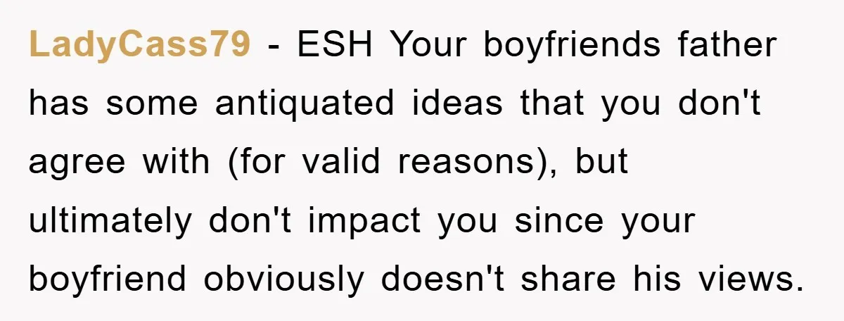 LadyCass79 − ESH Your boyfriends father has some antiquated ideas that you don't agree with (for valid reasons), but ultimately don't impact you since your boyfriend obviously doesn't share his...